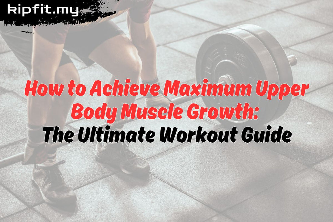 How to Achieve Maximum Upper Body Muscle Growth The Ultimate Workout Guide Kipfit